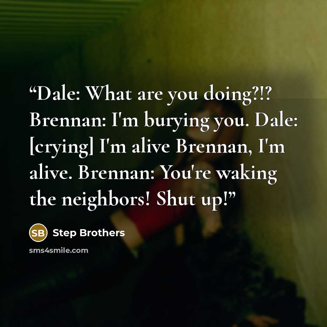 “Dale: What are you doing?!? Brennan: I'm burying you. Dale: [crying] I'm alive Brennan, I'm alive. Brennan: You're waking the neighbors! Shut up!” quote by Step Brothers