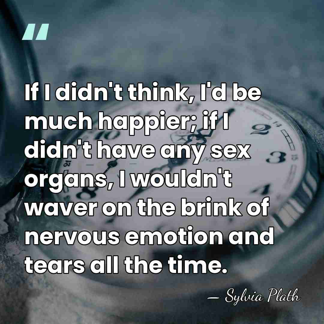 If I didn't think, I'd be much happier; if I didn't have&hellip; - Sylvia Plath