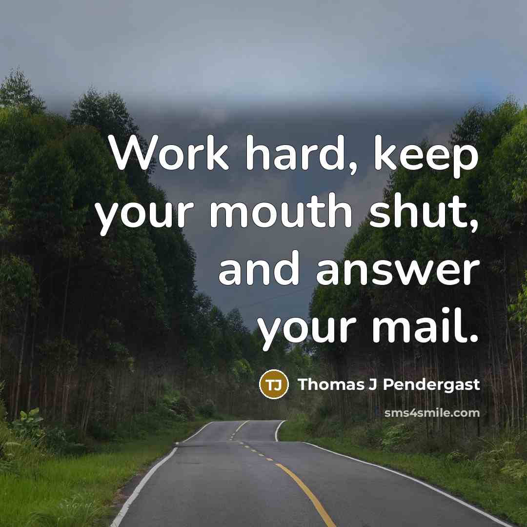 “Work hard, keep your mouth shut, and answer your mail.” quote by Thomas J Pendergast