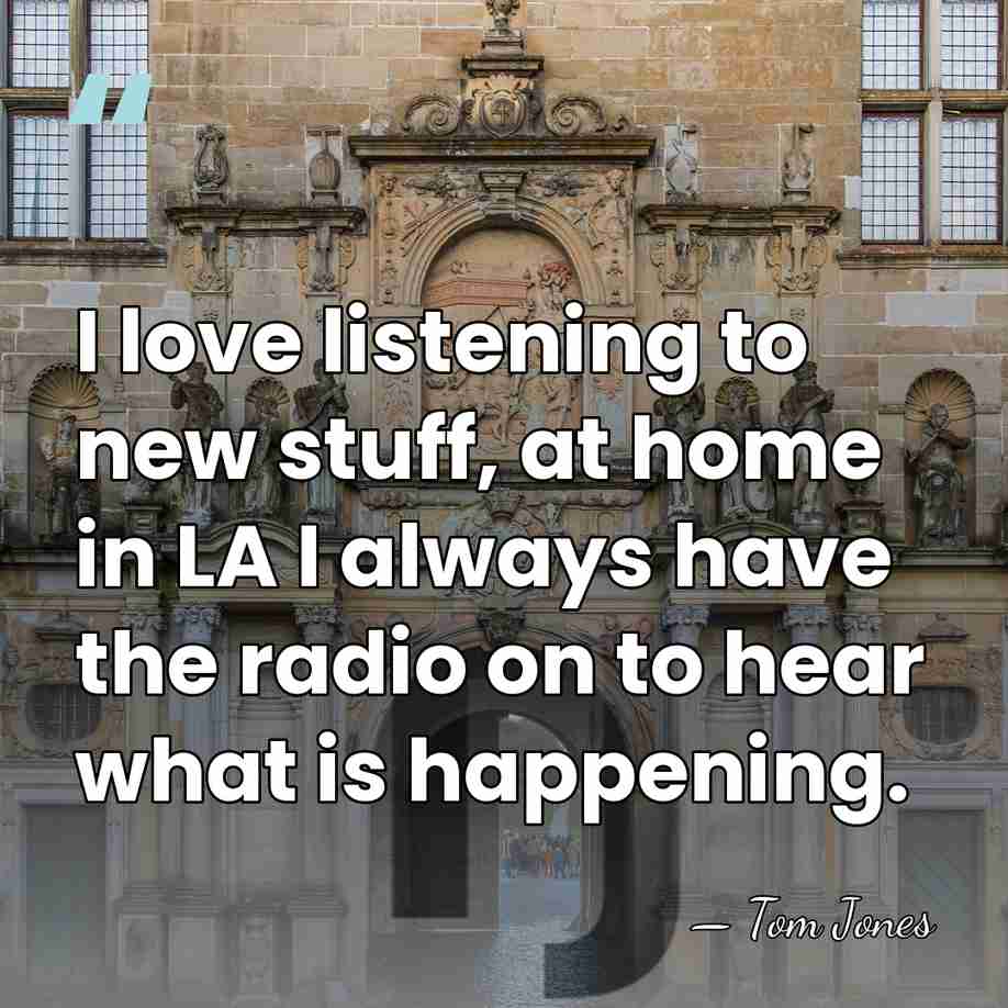 I love listening to new stuff, at home in LA I always&hellip; - Tom Jones