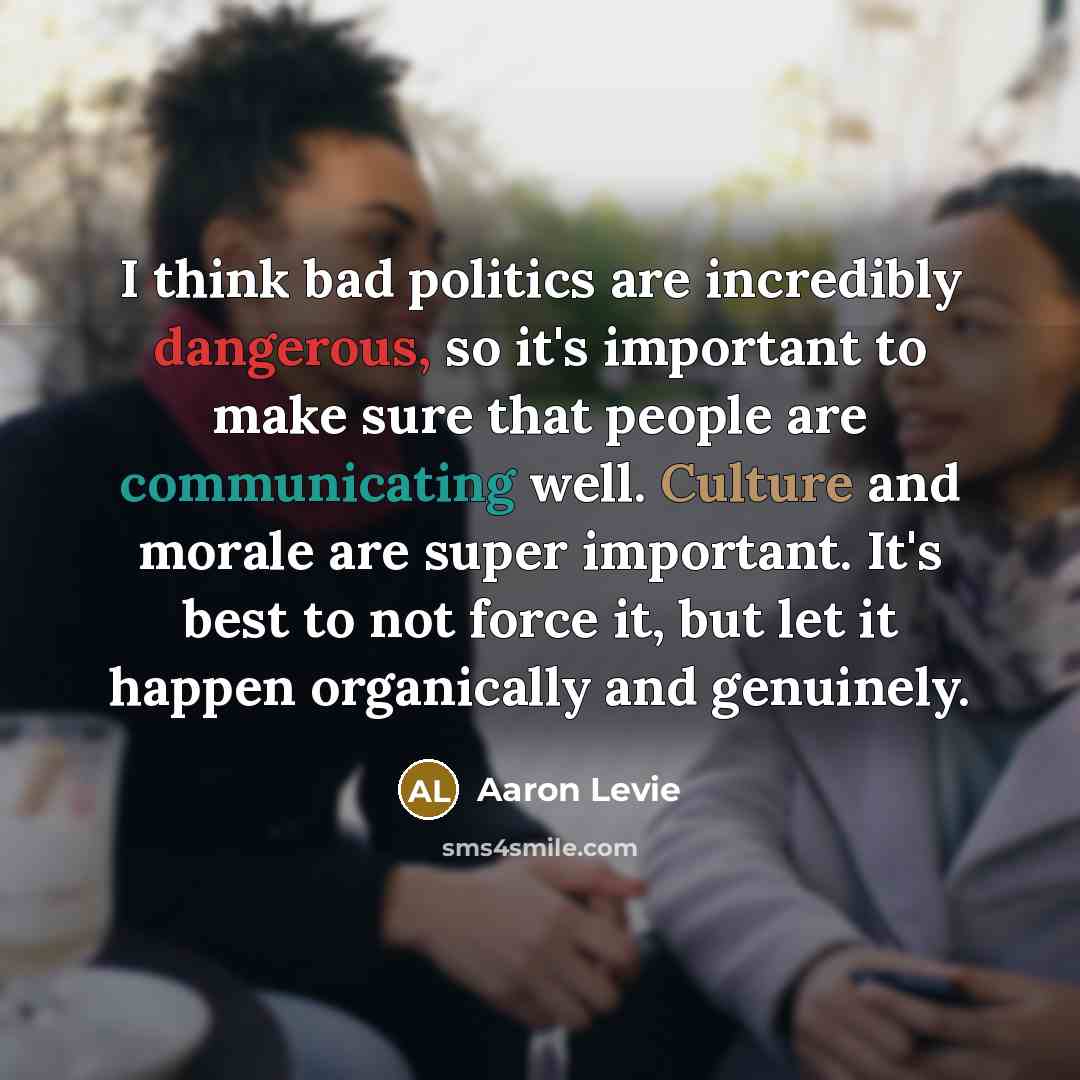 “I think bad politics are incredibly dangerous, so it's important to make sure that people are communicating well. Culture and morale are super important. It's best to not force it, but let it happen organically and genuinely.” quote by Aaron Levie
