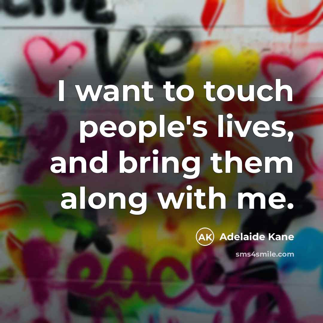 “I want to touch people's lives, and bring them along with me.” quote by Adelaide Kane