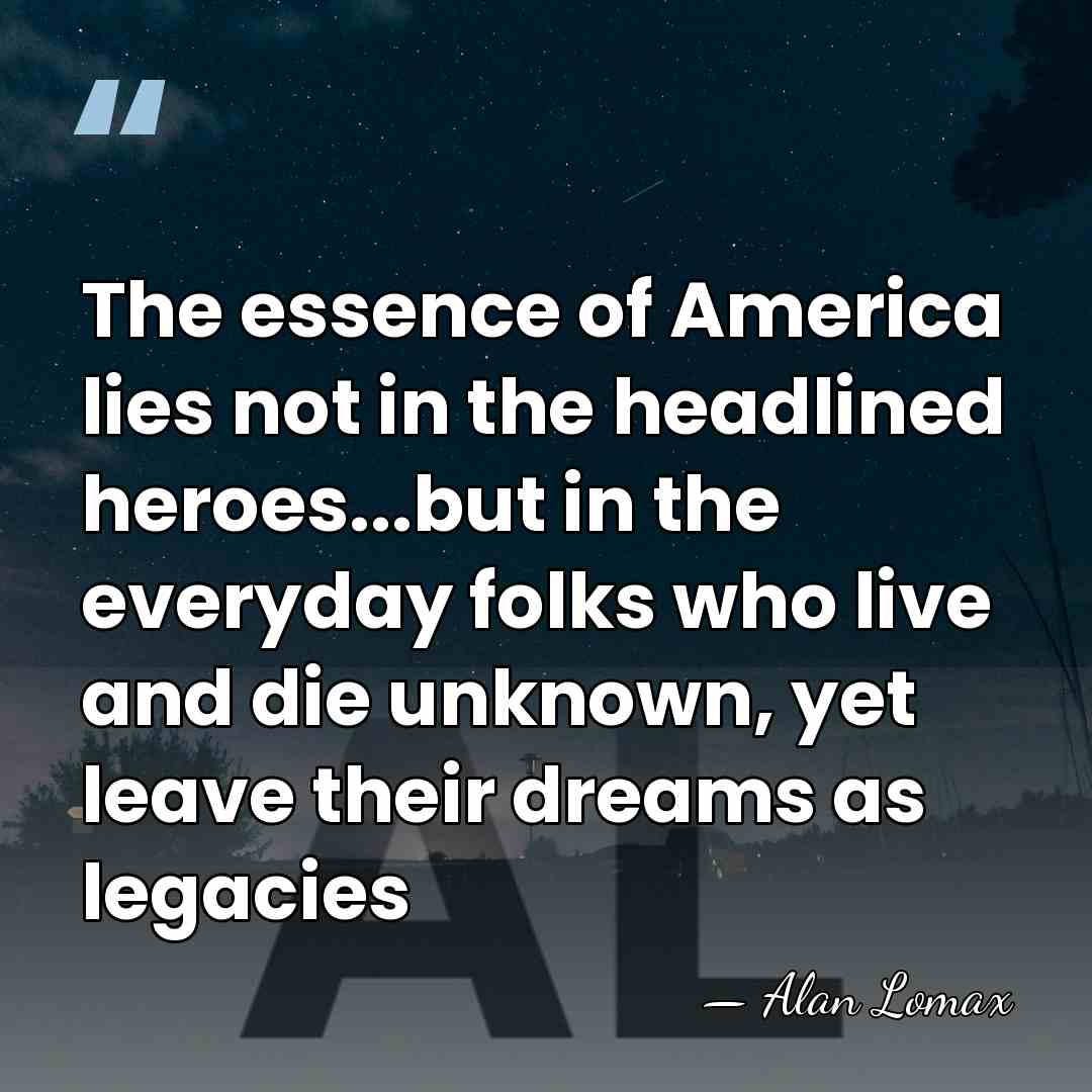 The essence of America lies not in the headlined heroes...but in the&hellip; - Alan Lomax