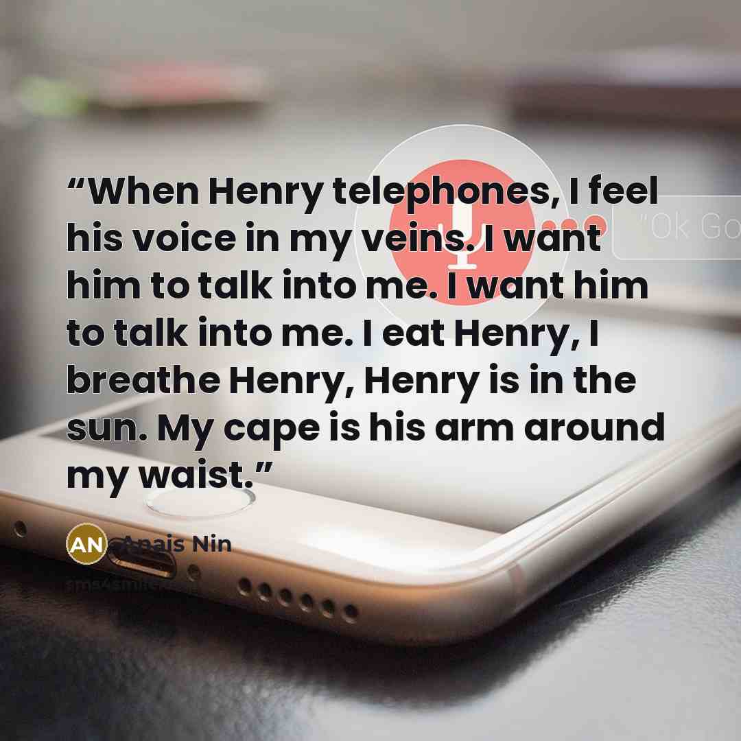“When Henry telephones, I feel his voice in my veins. I want him to talk into me. I want him to talk into me. I eat Henry, I breathe Henry, Henry is in the sun. My cape is his arm around my waist.” quote by Anaïs Nin