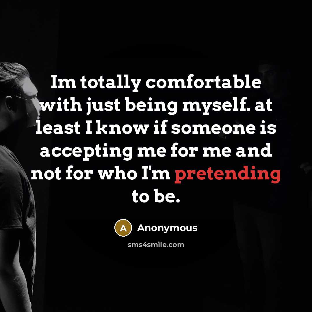 “Im totally comfortable with just being myself. at least I know if someone is accepting me for me and not for who I'm pretending to be.” quote by Anonymous