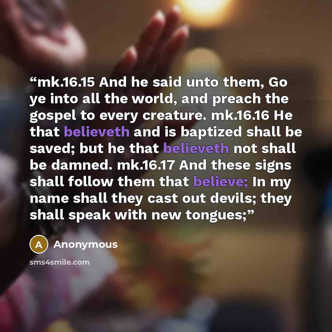 “mk.16.15 And he said unto them, Go ye into all the world, and preach the gospel to every creature. mk.16.16 He that believeth and is baptized shall be saved; but he that believeth not shall be damned. mk.16.17 And these signs shall follow them that believe; In my name shall they cast out devils…” quote by Anonymous