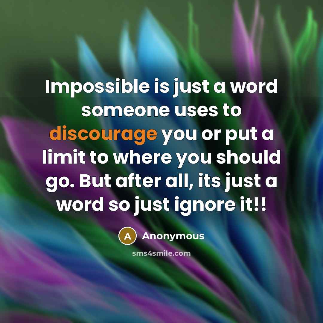 “Impossible is just a word someone uses to discourage you or put a limit to where you should go. But after all, its just a word so just ignore it!!” quote by Anonymous