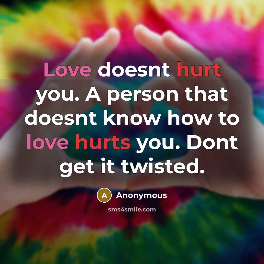 “Love doesnt hurt you. A person that doesnt know how to love hurts you. Dont get it twisted.” quote by Anonymous