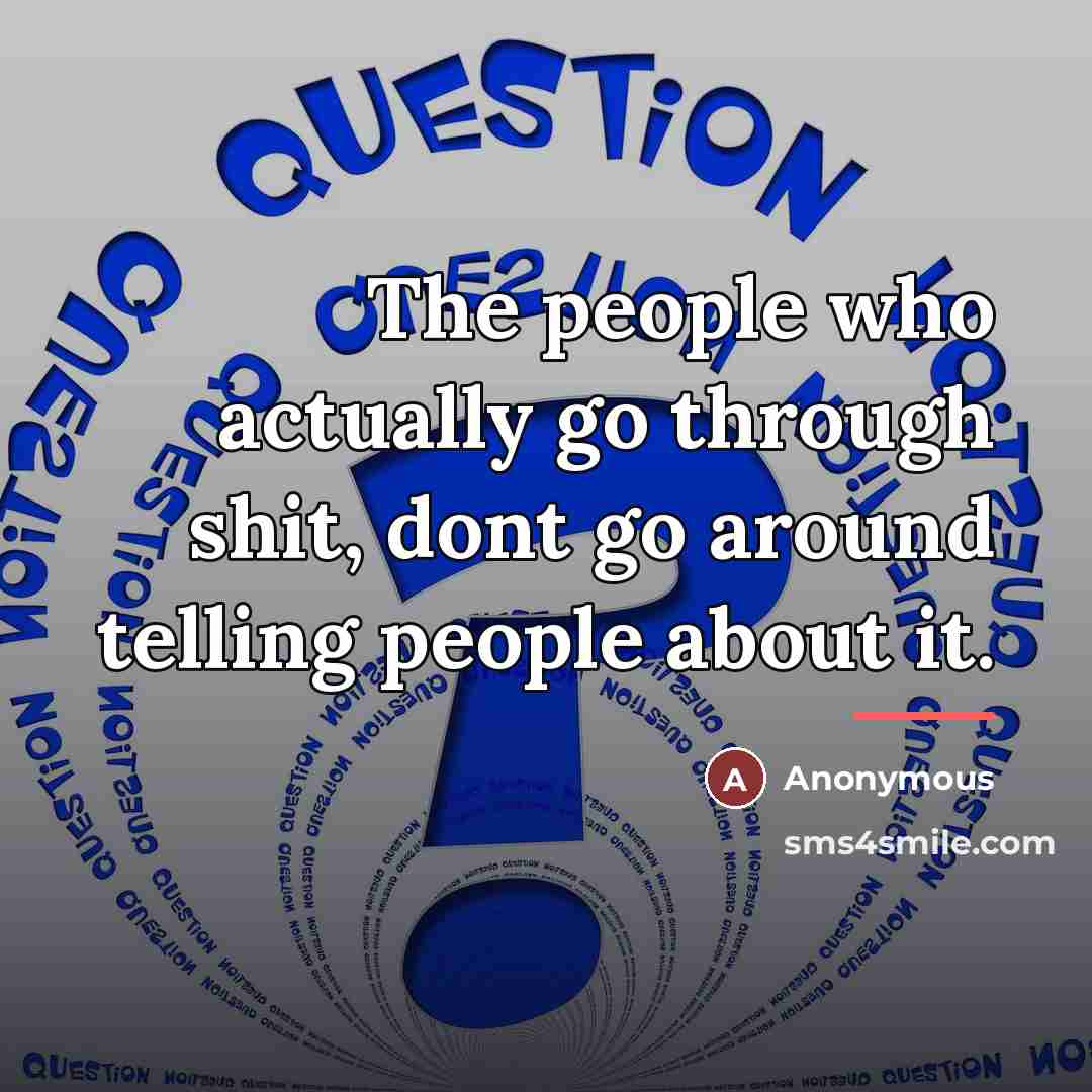 “The people who actually go through shit, dont go around…” quote by Anonymous