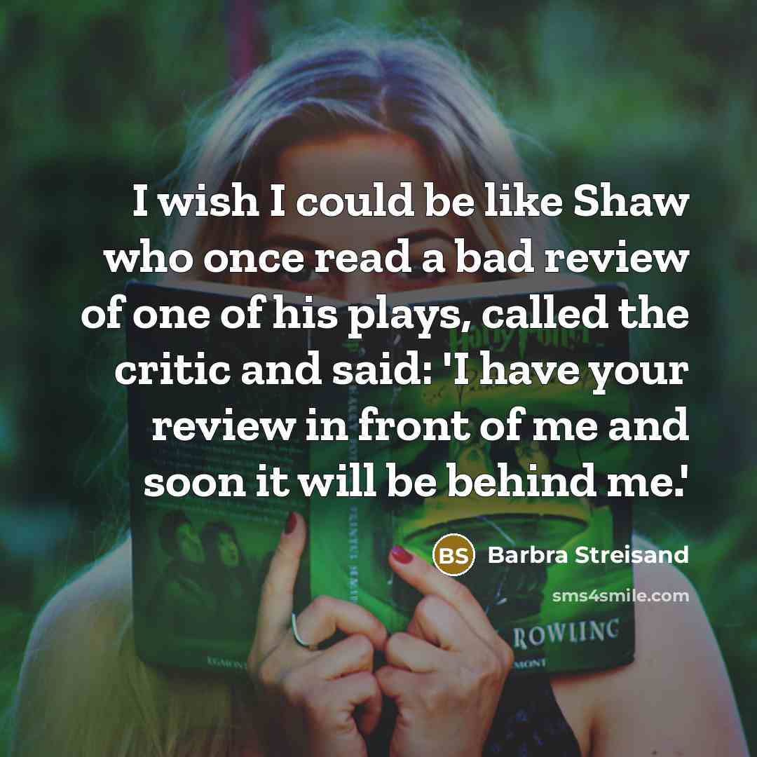 “I wish I could be like Shaw who once read a bad review of one of his plays, called the critic and said: 'I have your review in front of me and soon it will be behind me.'” quote by Barbra Streisand