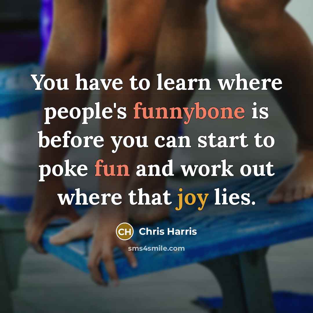 “You have to learn where people's funnybone is before you can start to poke fun and work out where that joy lies.” quote by Chris Harris