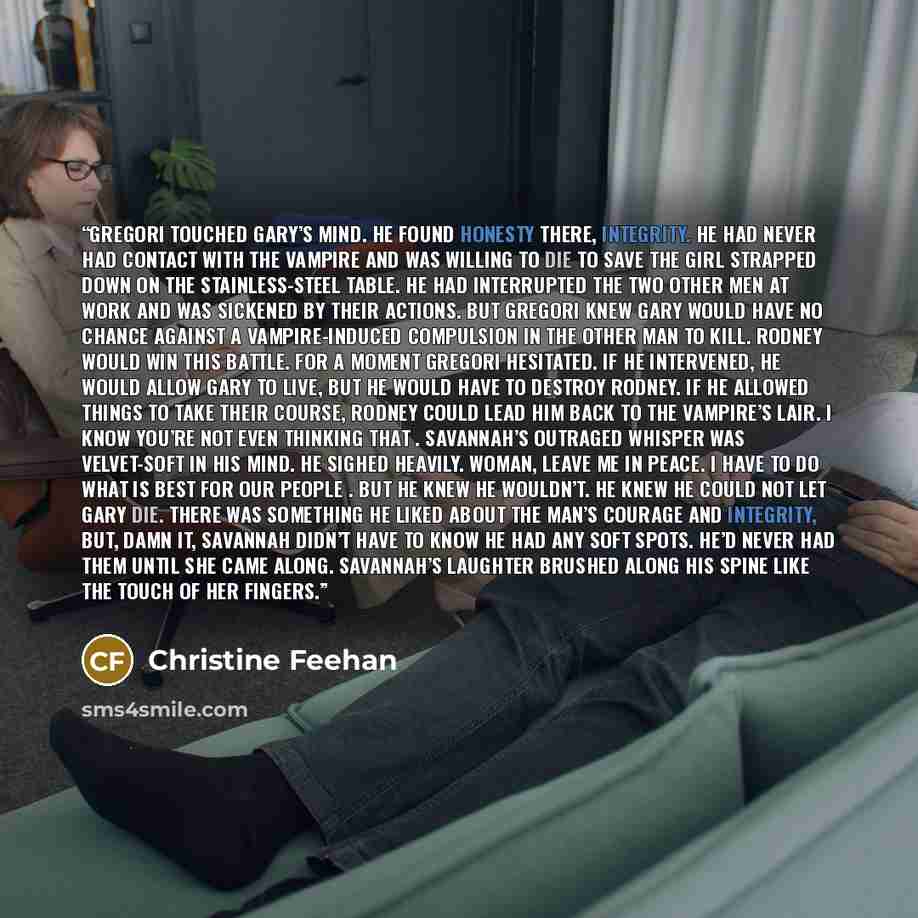 “Gregori touched Gary’s mind. He found honesty there, integrity. He had never had contact with the vampire and was willing to die to save the girl strapped down on the stainless-steel table. He had interrupted the two other men at work and was sickened by their actions. But Gregori knew Gary would…” quote by Christine Feehan