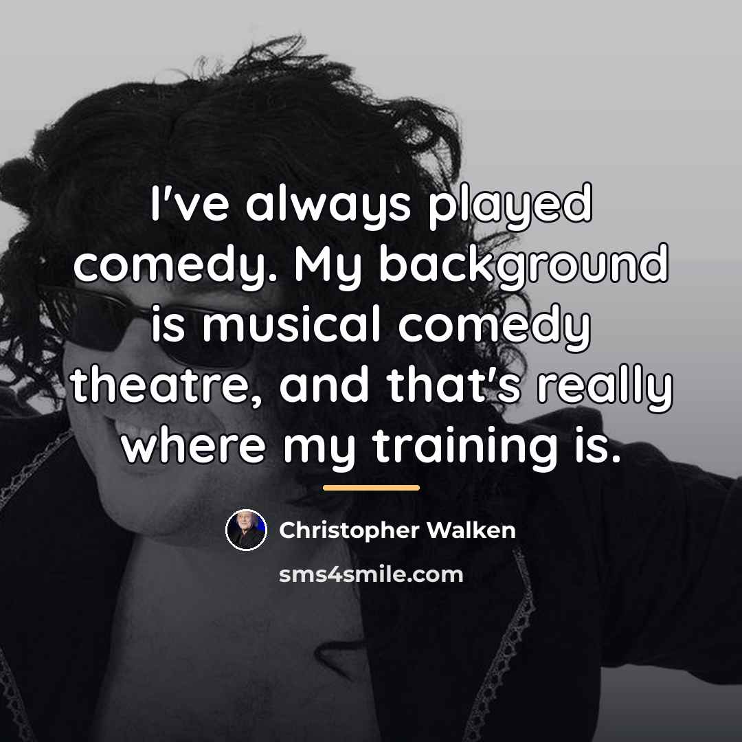 “I've always played comedy. My background is musical comedy theatre,…” quote by Christopher Walken