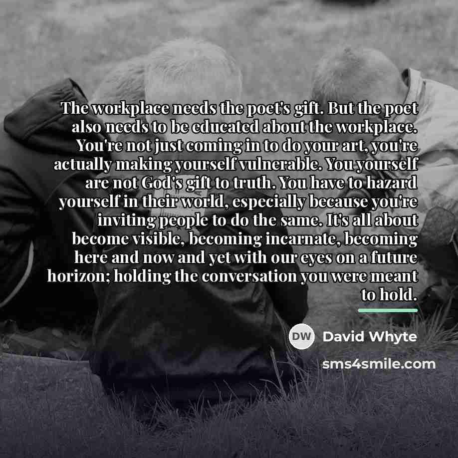 “The workplace needs the poet's gift. But the poet also…” quote by David Whyte