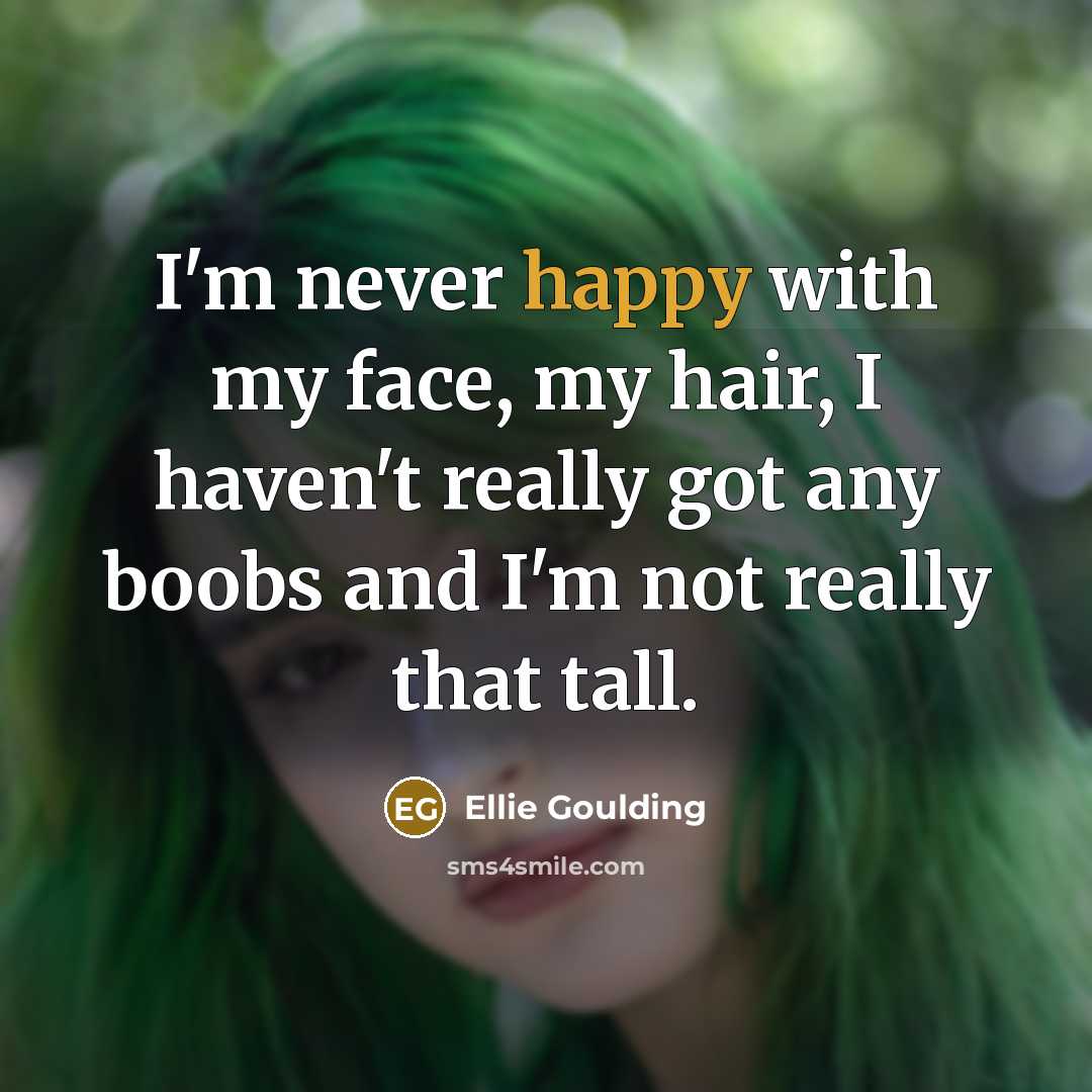 “I'm never happy with my face, my hair, I haven't really got any boobs and I'm not really that tall.” quote by Ellie Goulding