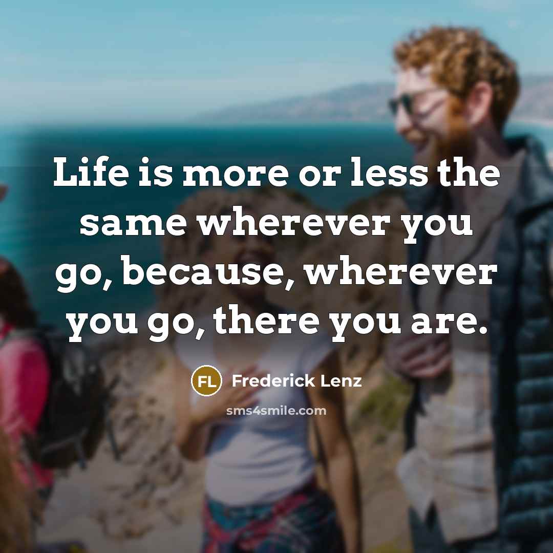“Life is more or less the same wherever you go,…” quote by Frederick Lenz