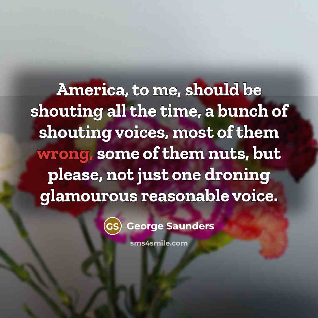 “America, to me, should be shouting all the time, a…” quote by George Saunders