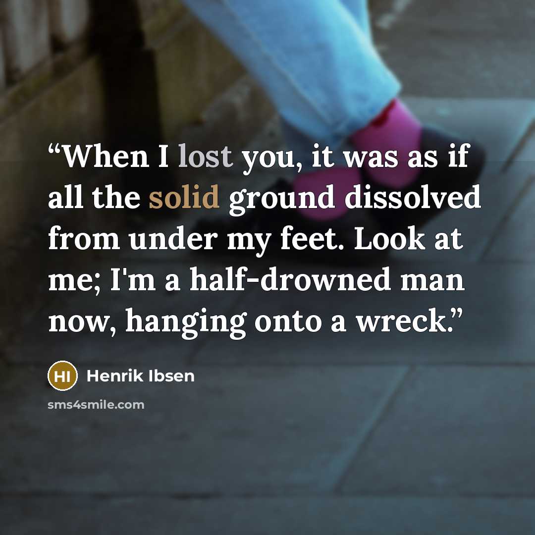 “When I lost you, it was as if all the solid ground dissolved from under my feet. Look at me; I'm a half-drowned man now, hanging onto a wreck.” quote by Henrik Ibsen
