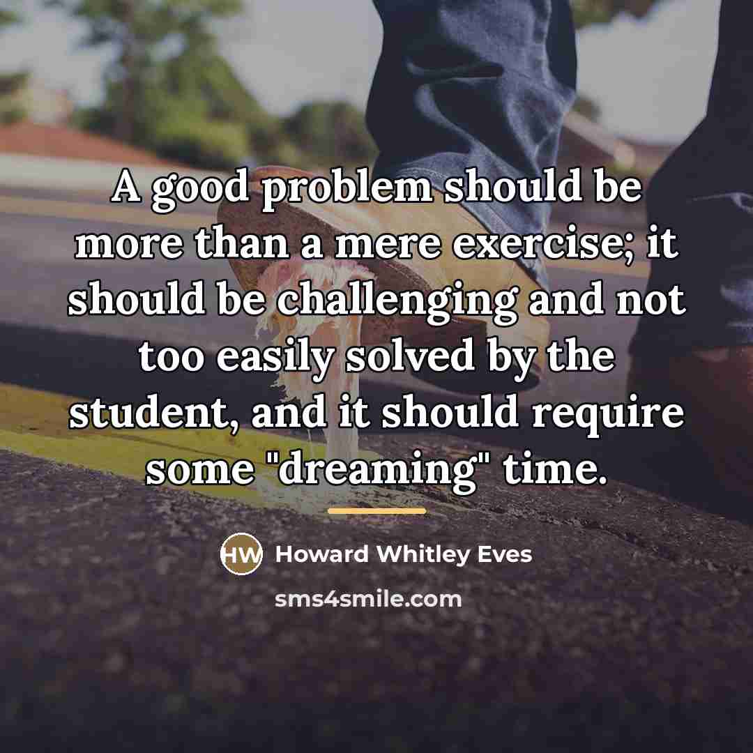 “A good problem should be more than a mere exercise;…” quote by Howard Whitley Eves
