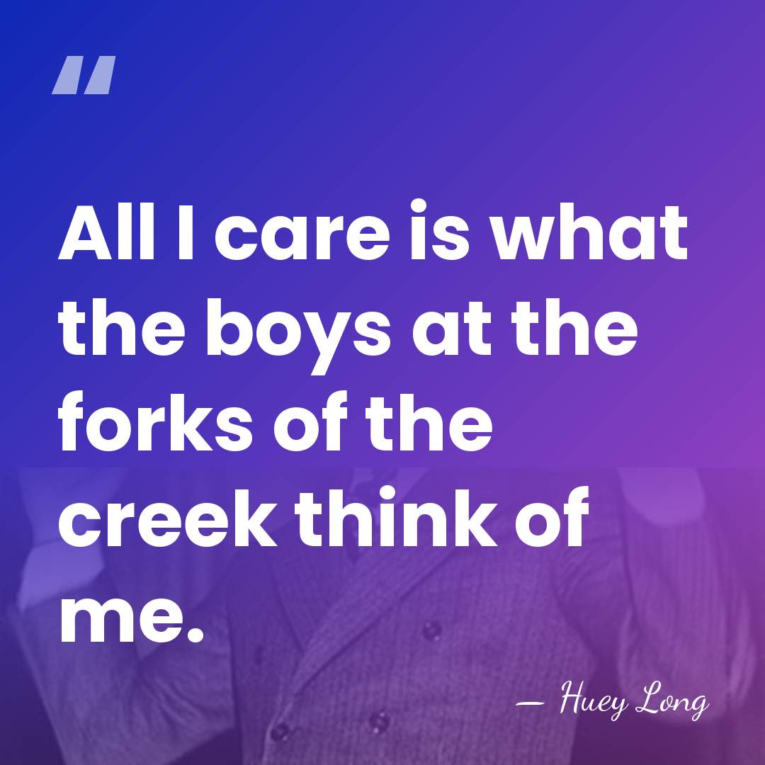 All I care is what the boys at the forks of the&hellip; - Huey Long