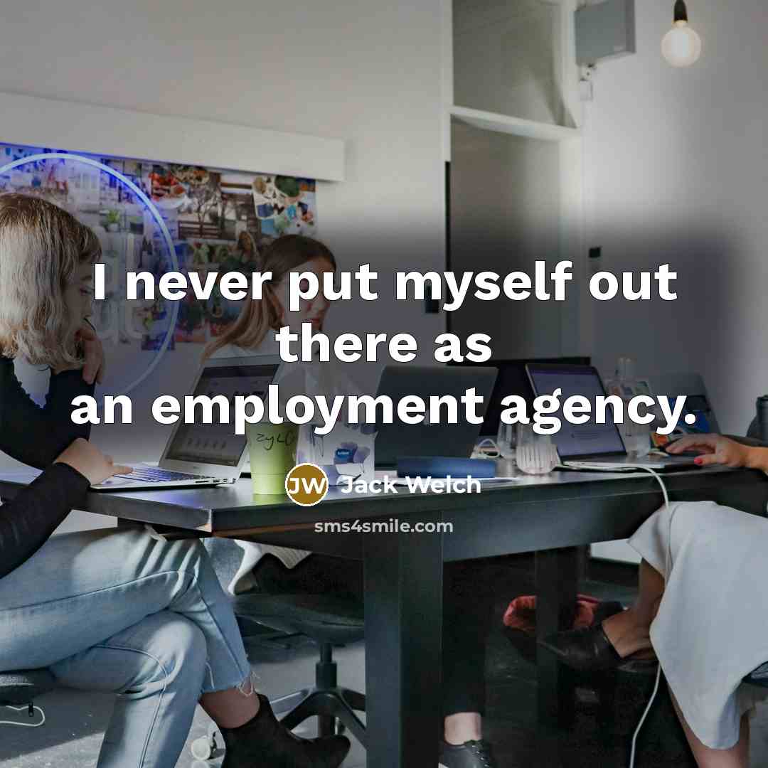 “I never put myself out there as an employment agency.…” quote by Jack Welch