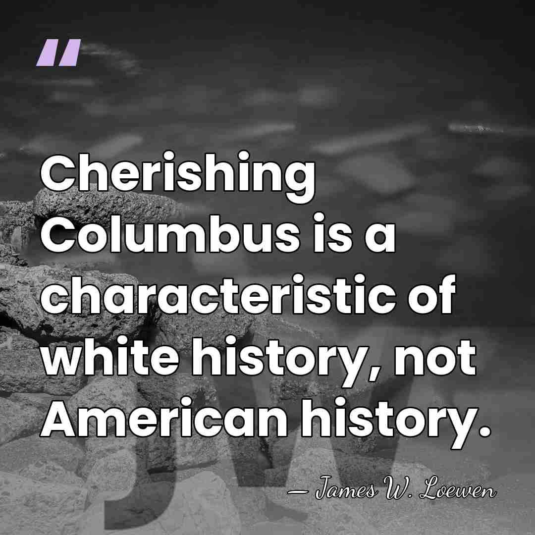 Cherishing Columbus is a characteristic of white history, not American history. - James W. Loewen