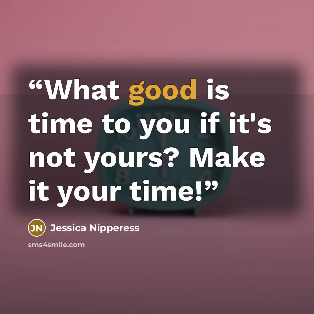 “What good is time to you if it's not yours? Make it your time!” quote by Jessica Nipperess