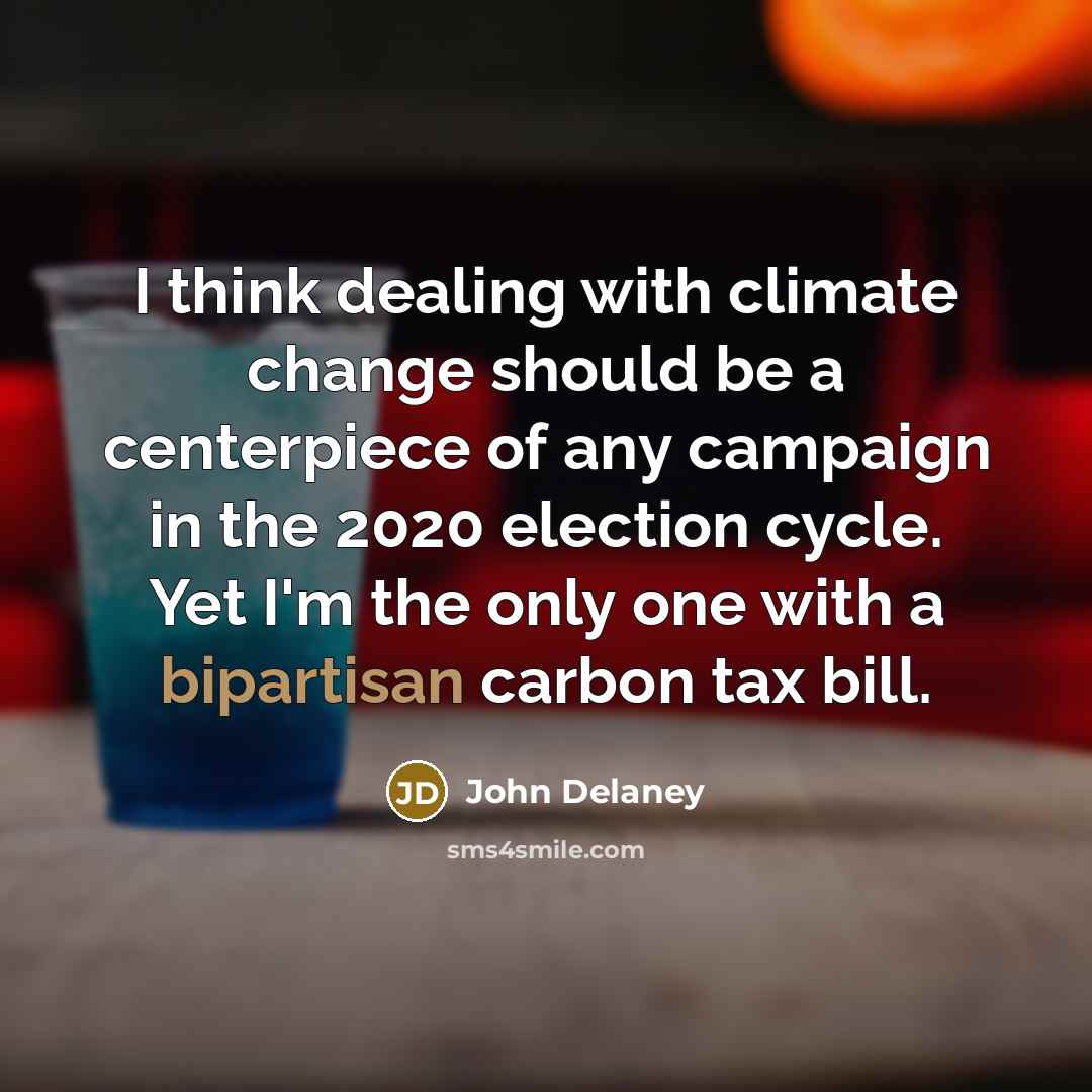 “I think dealing with climate change should be a centerpiece of any campaign in the 2020 election cycle. Yet I'm the only one with a bipartisan carbon tax bill.” quote by John Delaney