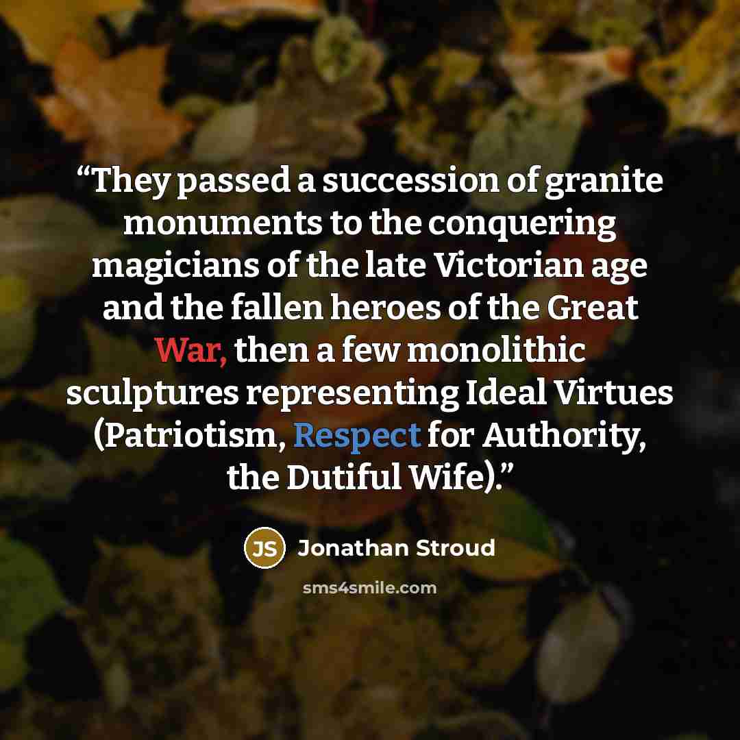 “They passed a succession of granite monuments to the conquering magicians of the late Victorian age and the fallen heroes of the Great War, then a few monolithic sculptures representing Ideal Virtues (Patriotism, Respect for Authority, the Dutiful Wife).” quote by Jonathan Stroud