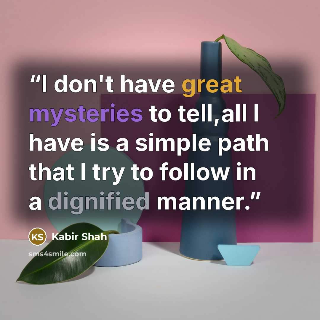 “I don't have great mysteries to tell,all I have is a simple path that I try to follow in a dignified manner.” quote by Kabir Shah