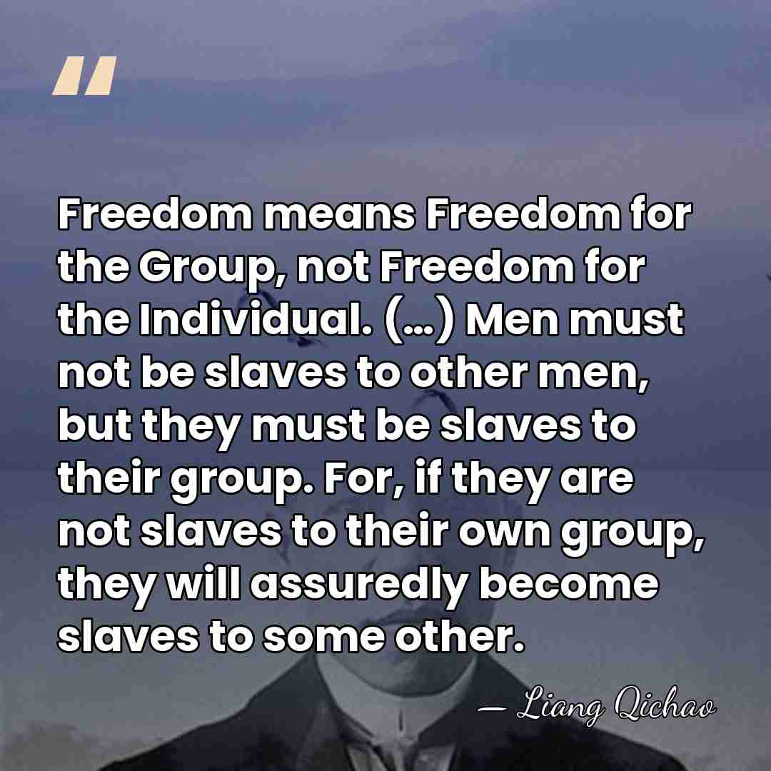 Freedom means Freedom for the Group, not Freedom for the Individual. (…)&hellip; - Liang Qichao