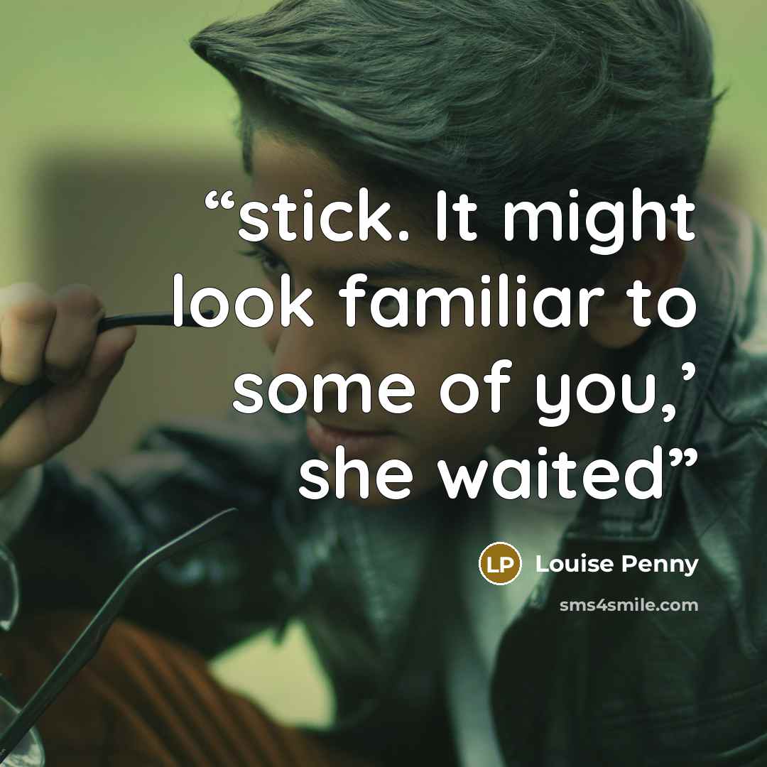 “stick. It might look familiar to some of you,’ she waited” quote by Louise Penny