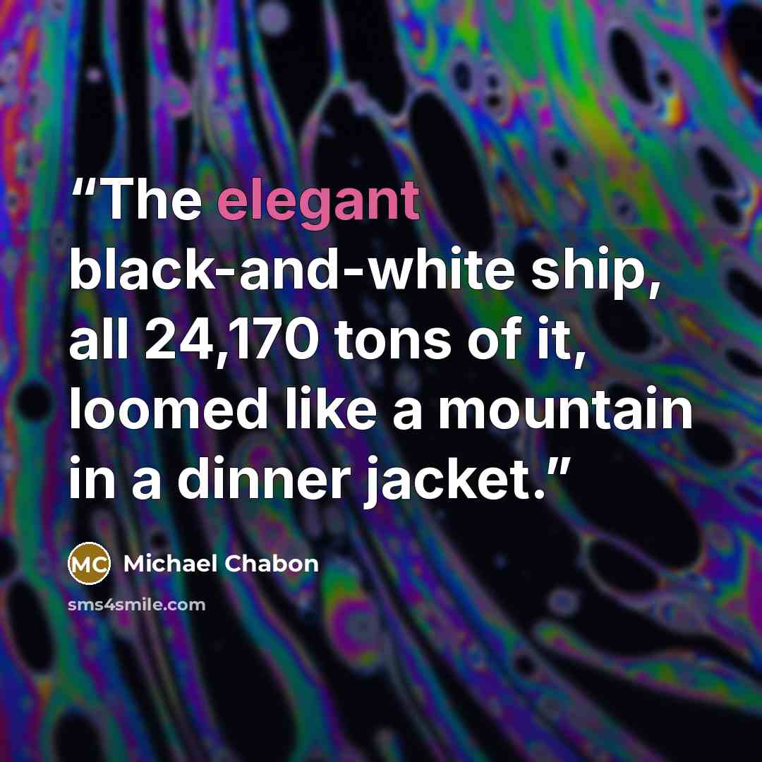 “The elegant black-and-white ship, all 24,170 tons of it, loomed like a mountain in a dinner jacket.” quote by Michael Chabon