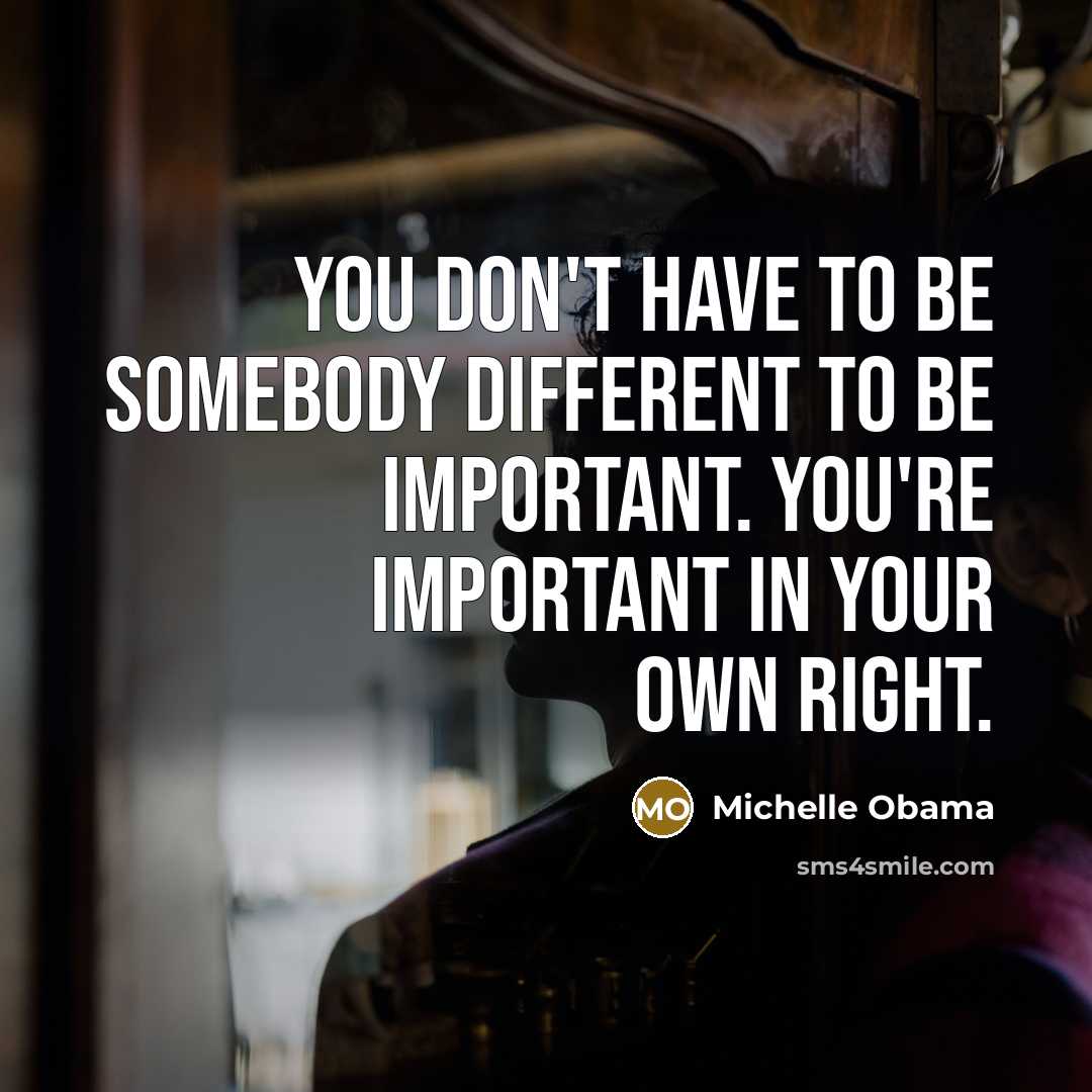 “You don't have to be somebody different to be important.…” quote by Michelle Obama