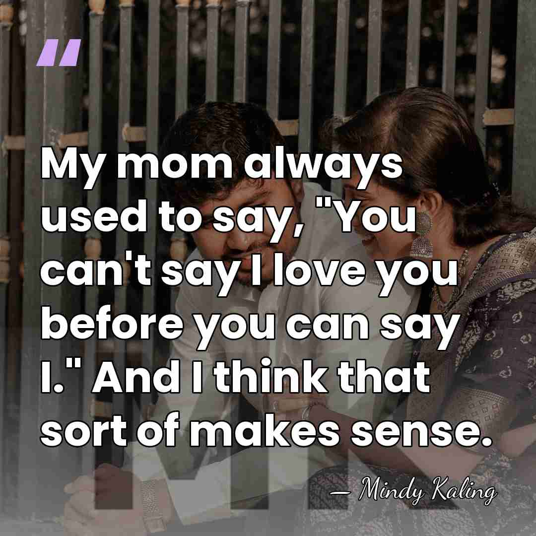 My mom always used to say, "You can't say I love you&hellip; - Mindy Kaling