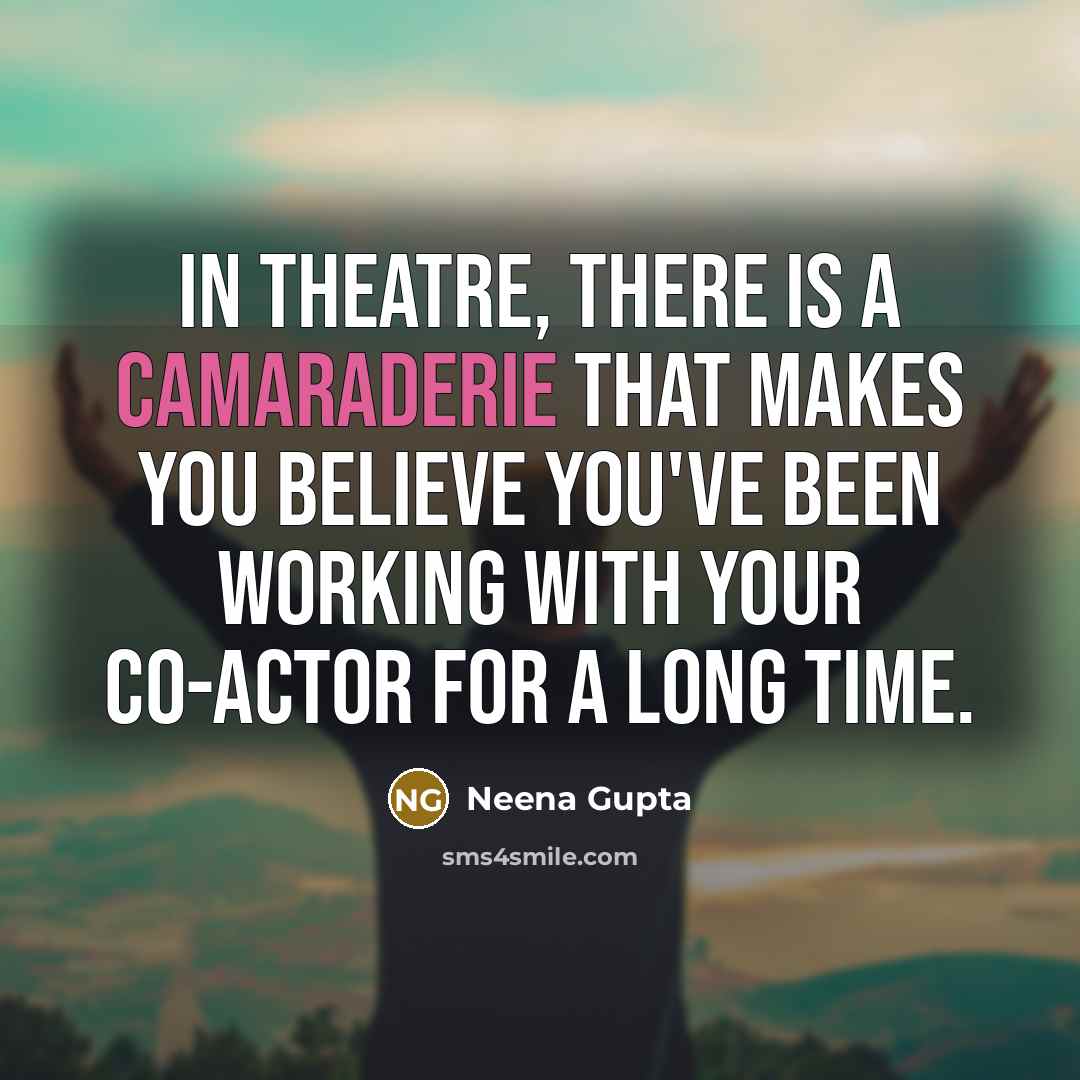 “In theatre, there is a camaraderie that makes you believe…” quote by Neena Gupta