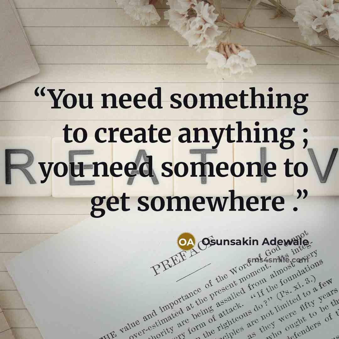 “You need something to create anything ; you need someone to get somewhere .” quote by Osunsakin Adewale