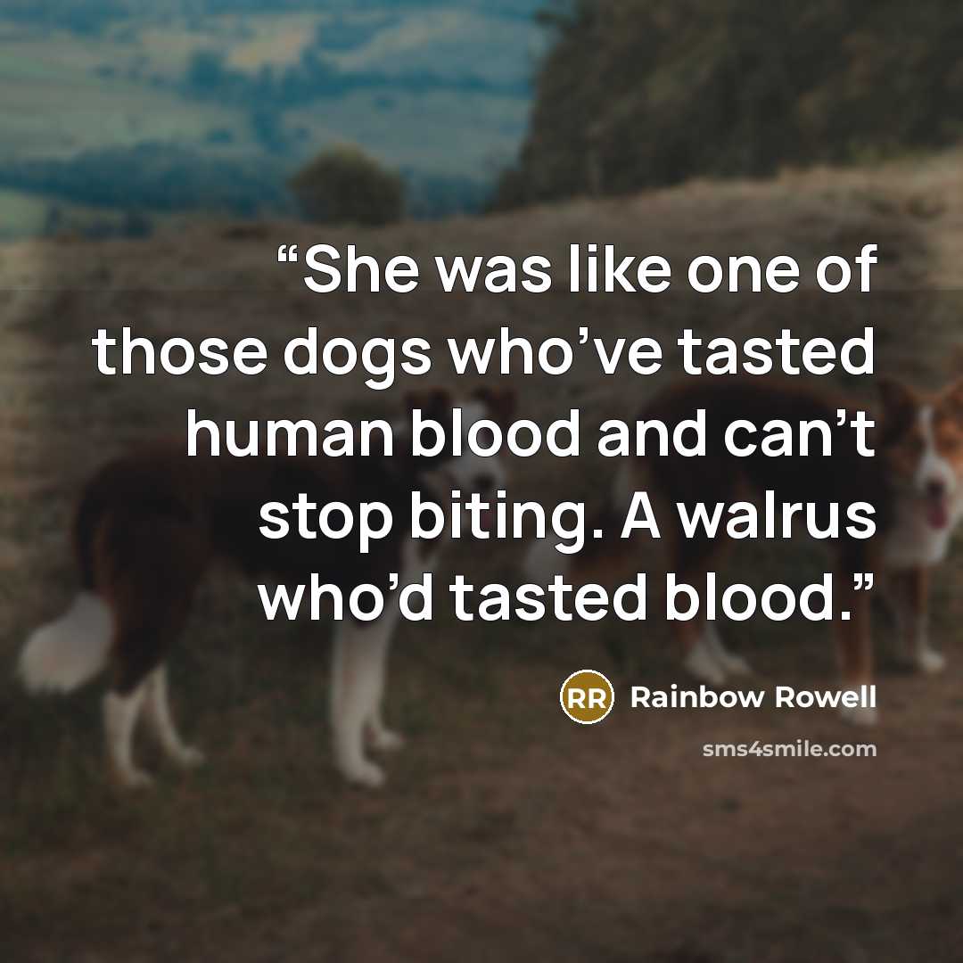 “She was like one of those dogs who’ve tasted human blood and can’t stop biting. A walrus who’d tasted blood.” quote by Rainbow Rowell