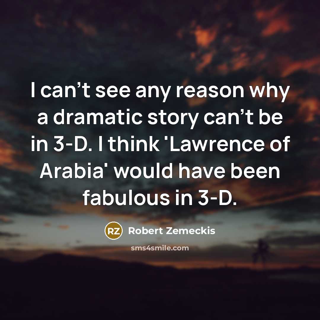 “I can't see any reason why a dramatic story can't be in 3-D. I think 'Lawrence of Arabia' would have been fabulous in 3-D.” quote by Robert Zemeckis