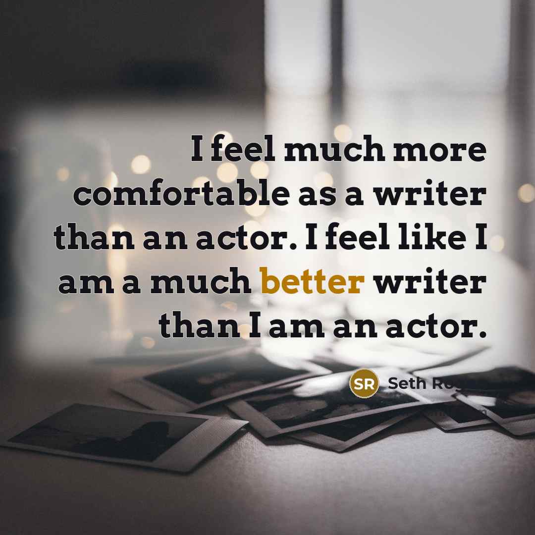“I feel much more comfortable as a writer than an actor. I feel like I am a much better writer than I am an actor.” quote by Seth Rogen