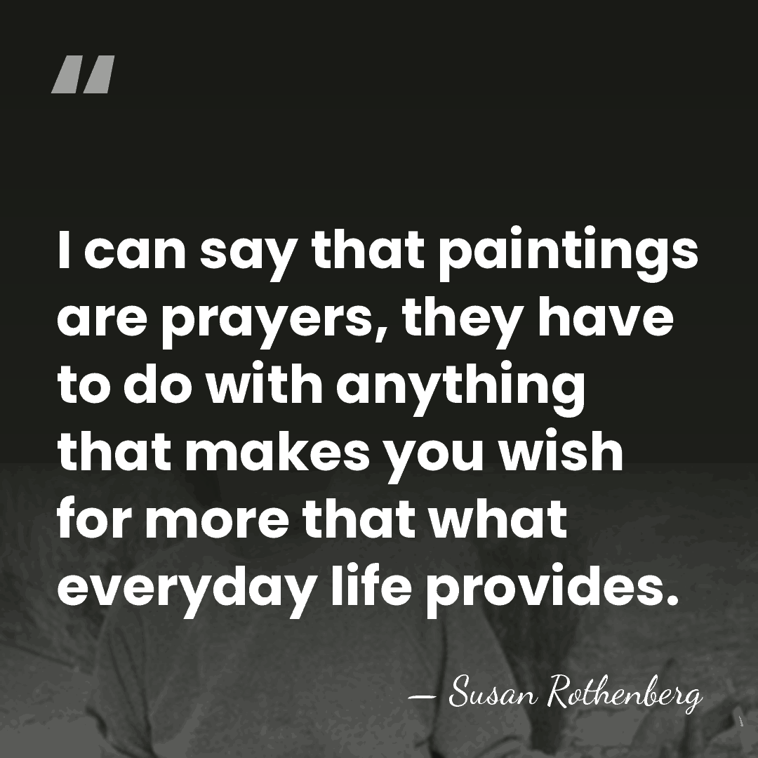I can say that paintings are prayers, they have to do with&hellip; - Susan Rothenberg