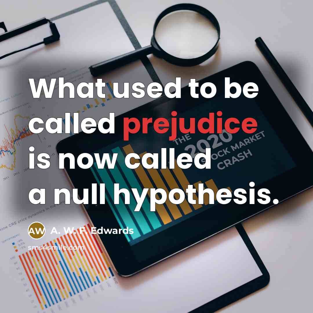 “What used to be called prejudice is now called a null hypothesis.” quote by A. W. F. Edwards