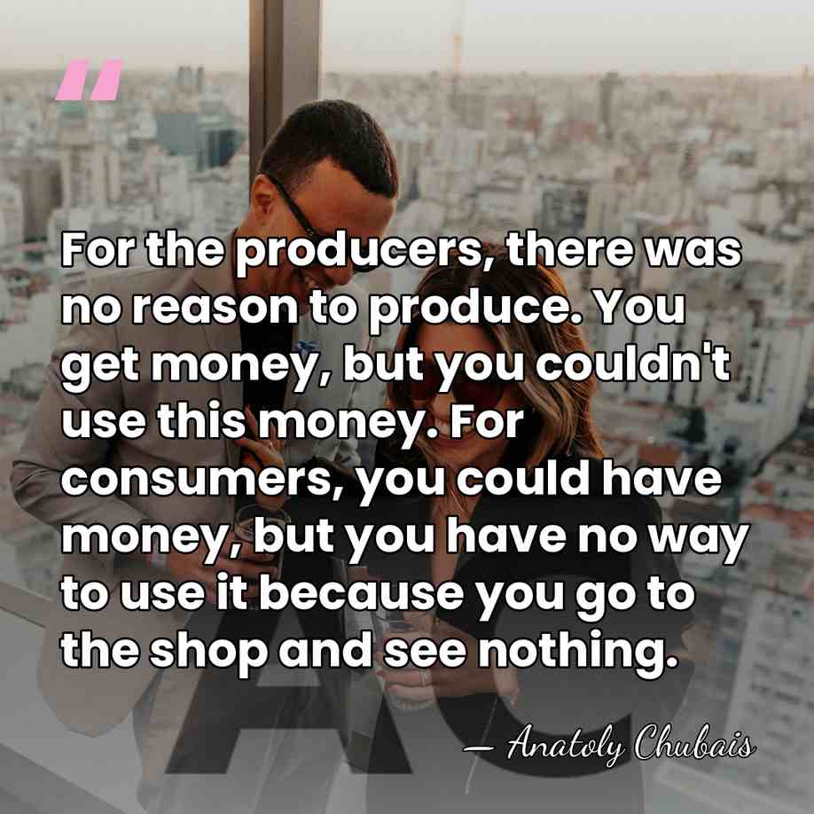 For the producers, there was no reason to produce. You get money,&hellip; - Anatoly Chubais