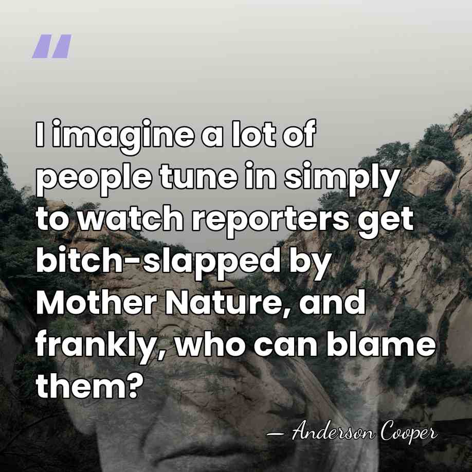 I imagine a lot of people tune in simply to watch reporters&hellip; - Anderson Cooper