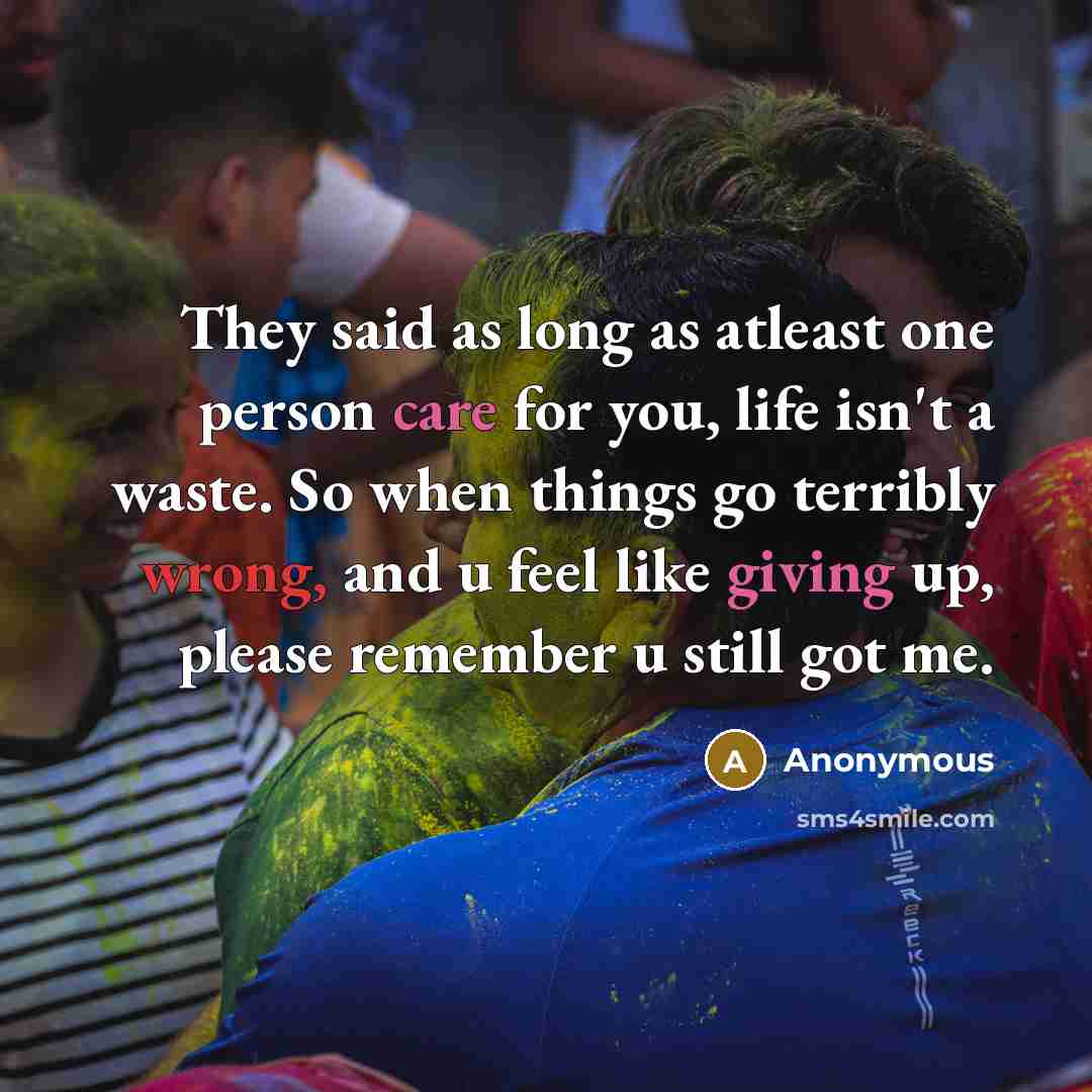 “They said as long as atleast one person care for you, life isn't a waste. So when things go terribly wrong, and u feel like giving up, please remember u still got me.” quote by Anonymous
