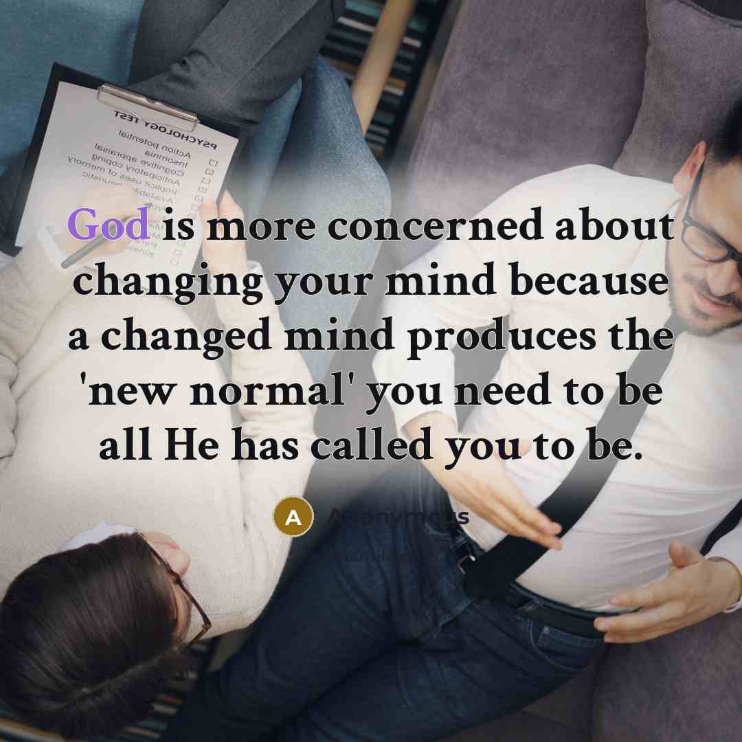 “God is more concerned about changing your mind because a changed mind produces the 'new normal' you need to be all He has called you to be.” quote by Anonymous