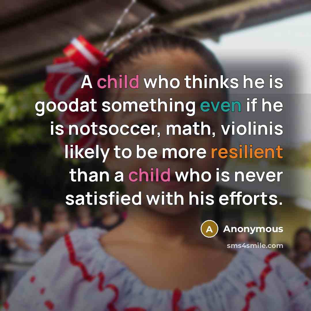 “A child who thinks he is goodat something even if he is notsoccer, math, violinis likely to be more resilient than a child who is never satisfied with his efforts.” quote by Anonymous