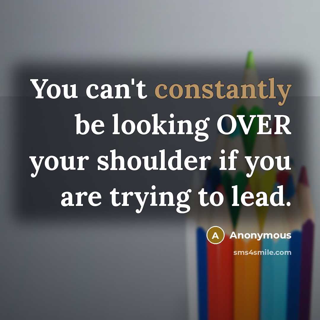 “You can't constantly be looking OVER your shoulder if you are trying to lead.” quote by Anonymous