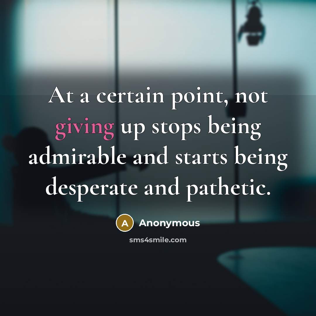 “At a certain point, not giving up stops being admirable and starts being desperate and pathetic.” quote by Anonymous