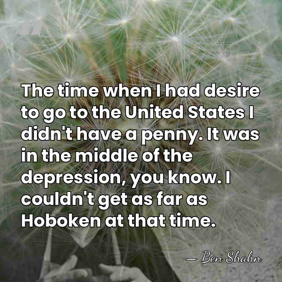 The time when I had desire to go to the United States&hellip; - Ben Shahn